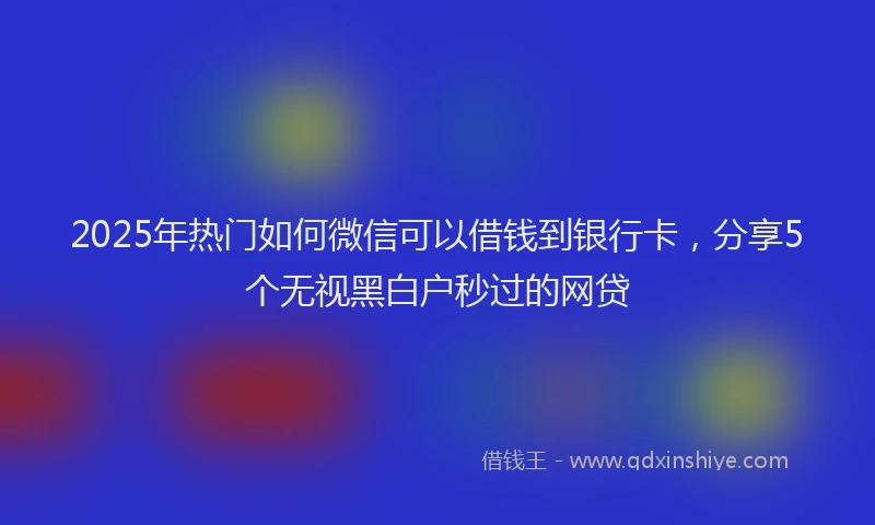2025年热门如何微信可以借钱到银行卡，分享5个无视黑白户秒过的网贷