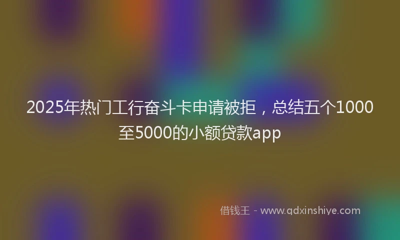2025年热门工行奋斗卡申请被拒，总结五个1000至5000的小额贷款app