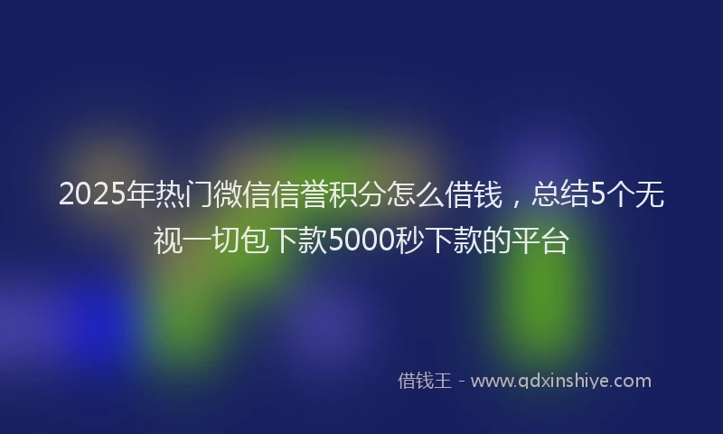 2025年热门微信信誉积分怎么借钱，总结5个无视一切包下款5000秒下款的平台