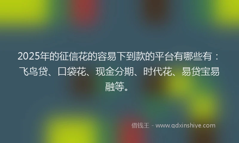 2025年的征信花的容易下到款的平台有哪些有：飞鸟贷、口袋花、现金分期、时代花、易贷宝易融等。