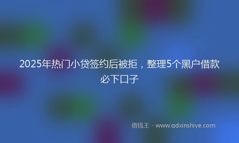 2025年热门小贷签约后被拒，整理5个黑户借款必下口子