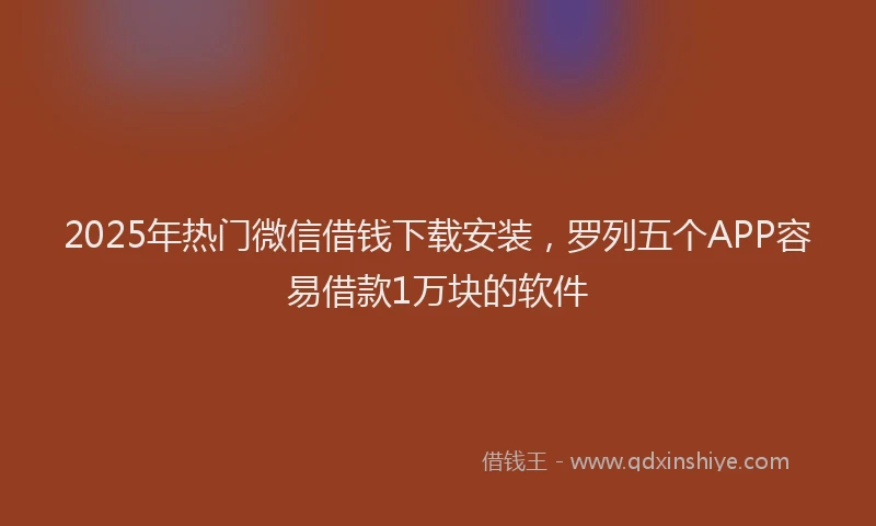 2025年热门微信借钱下载安装，罗列五个APP容易借款1万块的软件