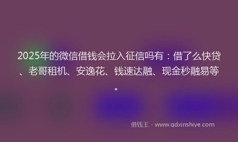 2025年的微信借钱会拉入征信吗有：借了么快贷、老哥租机、安逸花、钱速达融、现金秒融易等。