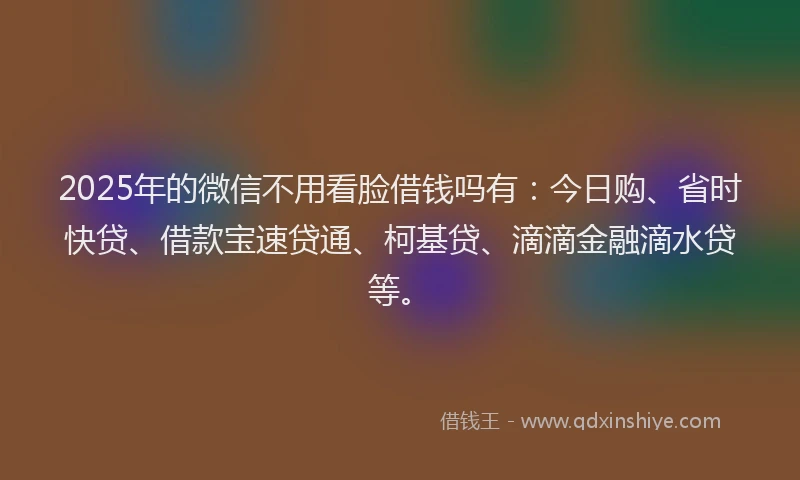 2025年的微信不用看脸借钱吗有：今日购、省时快贷、借款宝速贷通、柯基贷、滴滴金融滴水贷等。