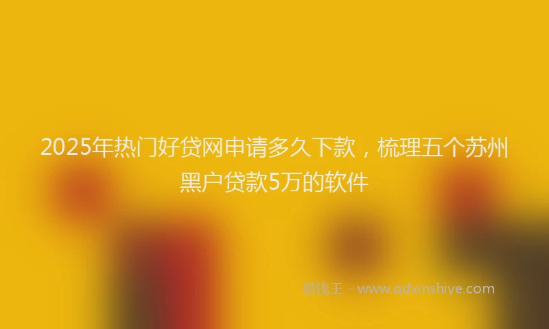 2025年热门好贷网申请多久下款，梳理五个苏州黑户贷款5万的软件