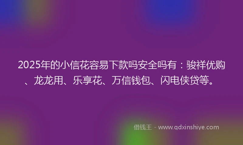2025年的小信花容易下款吗安全吗有：骏祥优购、龙龙用、乐享花、万信钱包、闪电侠贷等。