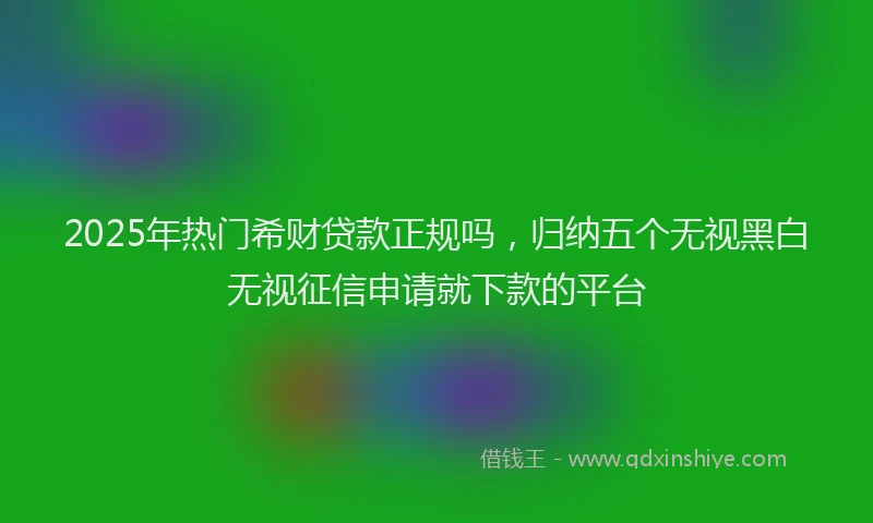 2025年热门希财贷款正规吗，归纳五个无视黑白无视征信申请就下款的平台