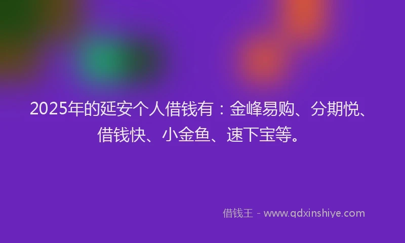 2025年的延安个人借钱有：金峰易购、分期悦、借钱快、小金鱼、速下宝等。