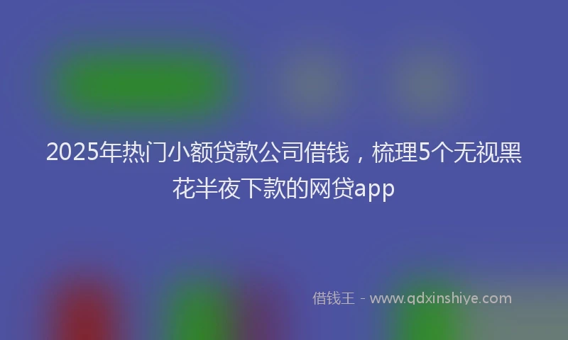 2025年热门小额贷款公司借钱，梳理5个无视黑花半夜下款的网贷app