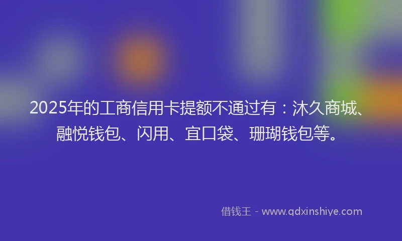 2025年的工商信用卡提额不通过有：沐久商城、融悦钱包、闪用、宜口袋、珊瑚钱包等。