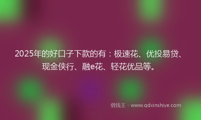 2025年的好口子下款的有：极速花、优投易贷、现金侠行、融e花、轻花优品等。
