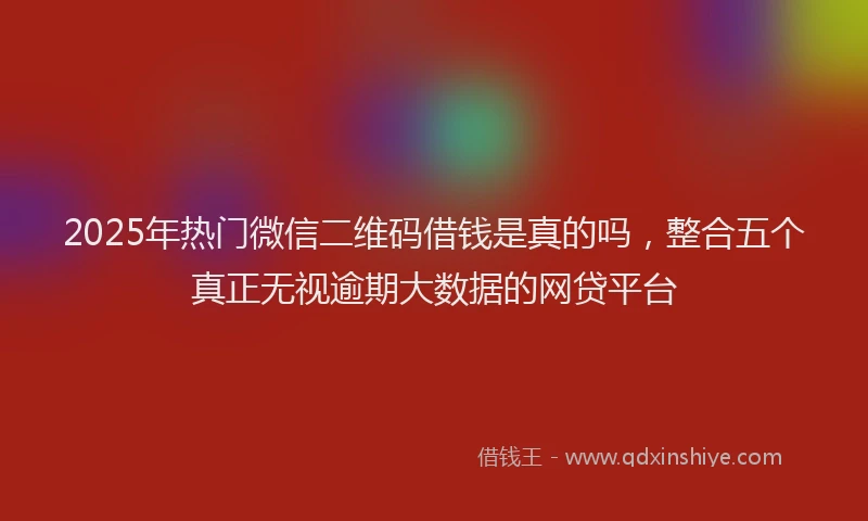 2025年热门微信二维码借钱是真的吗，整合五个真正无视逾期大数据的网贷平台