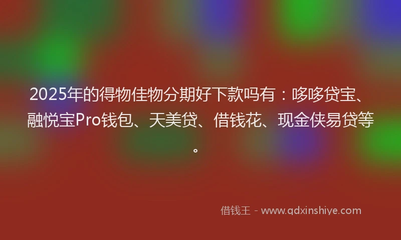 2025年的得物佳物分期好下款吗有：哆哆贷宝、融悦宝Pro钱包、天美贷、借钱花、现金侠易贷等。