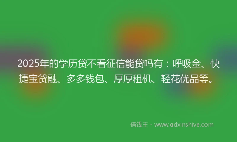 2025年的学历贷不看征信能贷吗有：呼吸金、快捷宝贷融、多多钱包、厚厚租机、轻花优品等。