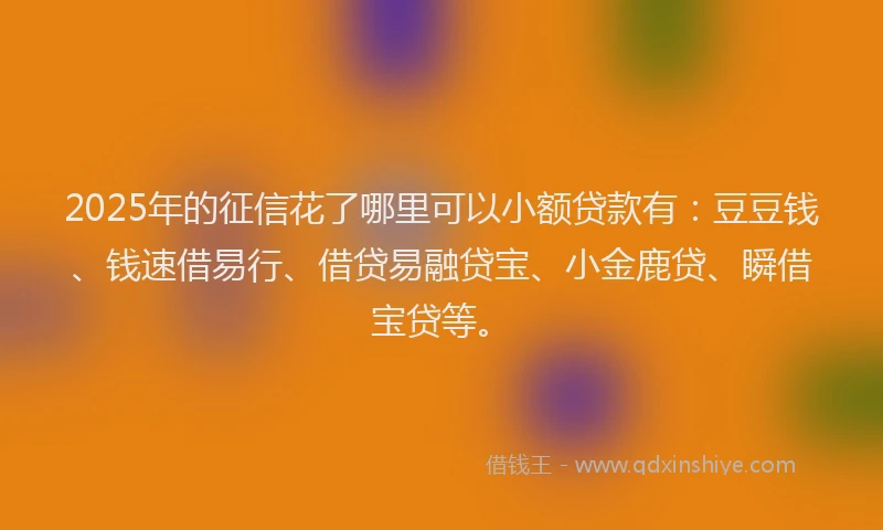 2025年的征信花了哪里可以小额贷款有：豆豆钱、钱速借易行、借贷易融贷宝、小金鹿贷、瞬借宝贷等。