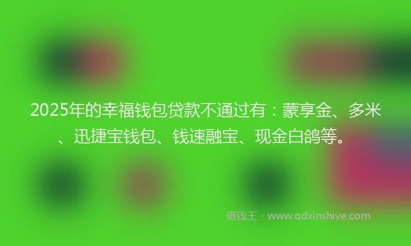 2025年的幸福钱包贷款不通过有：蒙享金、多米、迅捷宝钱包、钱速融宝、现金白鸽等。