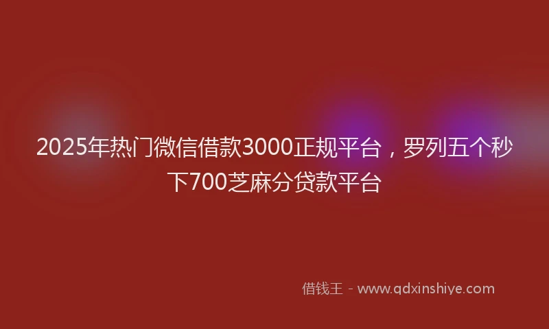 2025年热门微信借款3000正规平台，罗列五个秒下700芝麻分贷款平台