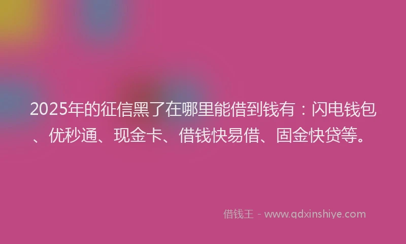 2025年的征信黑了在哪里能借到钱有：闪电钱包、优秒通、现金卡、借钱快易借、固金快贷等。
