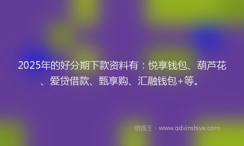 2025年的好分期下款资料有：悦享钱包、葫芦花、爱贷借款、甄享购、汇融钱包+等。