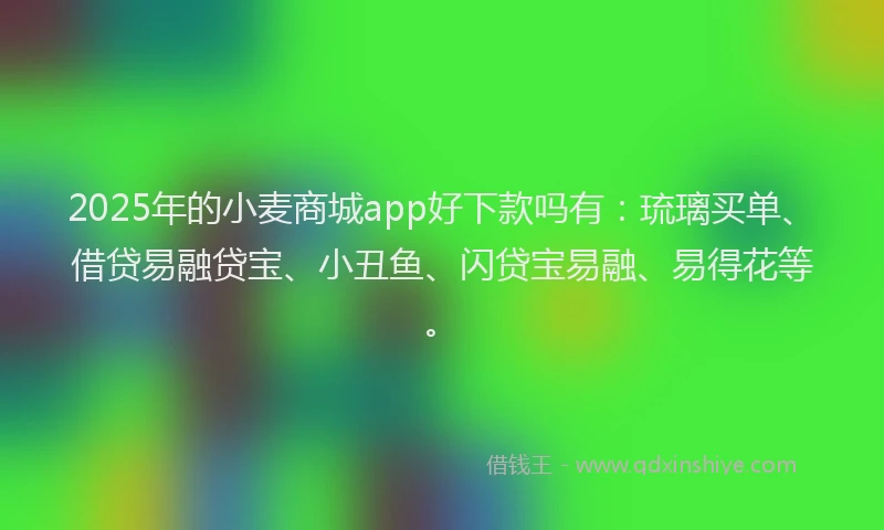 2025年的小麦商城app好下款吗有：琉璃买单、借贷易融贷宝、小丑鱼、闪贷宝易融、易得花等。