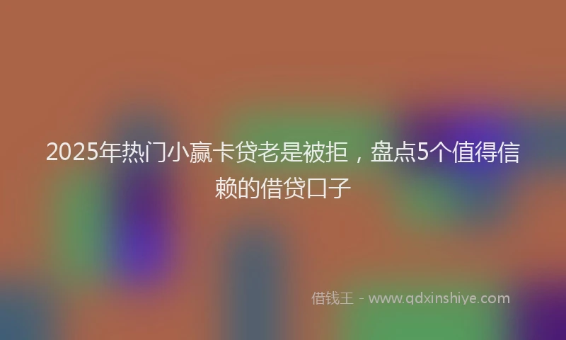 2025年热门小赢卡贷老是被拒，盘点5个值得信赖的借贷口子