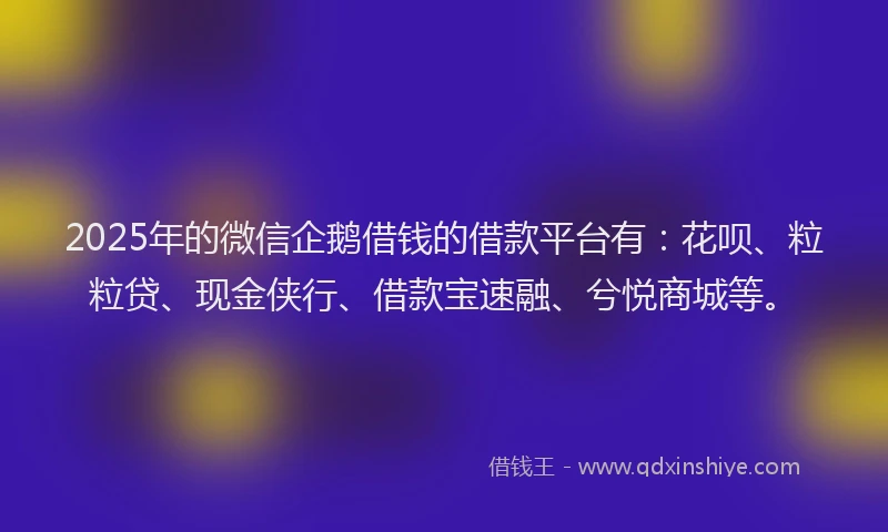 2025年的微信企鹅借钱的借款平台有：花呗、粒粒贷、现金侠行、借款宝速融、兮悦商城等。