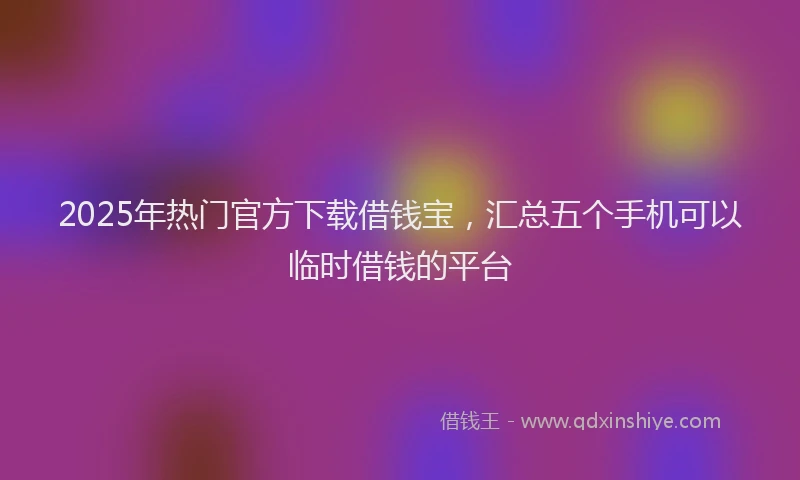 2025年热门官方下载借钱宝，汇总五个手机可以临时借钱的平台