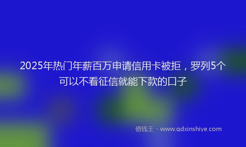 2025年热门年薪百万申请信用卡被拒，罗列5个可以不看征信就能下款的口子