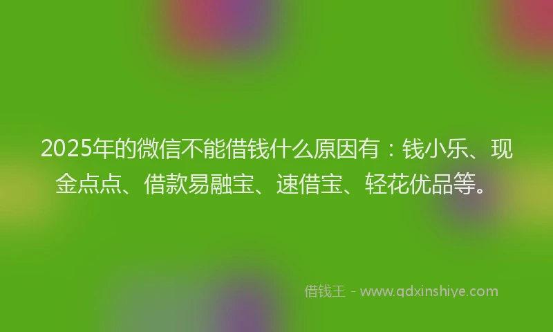 2025年的微信不能借钱什么原因有：钱小乐、现金点点、借款易融宝、速借宝、轻花优品等。