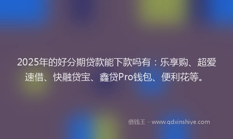 2025年的好分期贷款能下款吗有：乐享购、超爱速借、快融贷宝、鑫贷Pro钱包、便利花等。