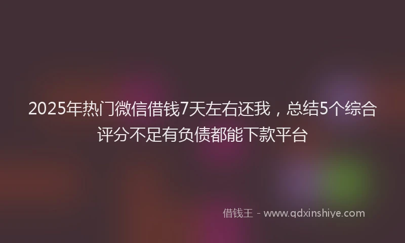 2025年热门微信借钱7天左右还我，总结5个综合评分不足有负债都能下款平台