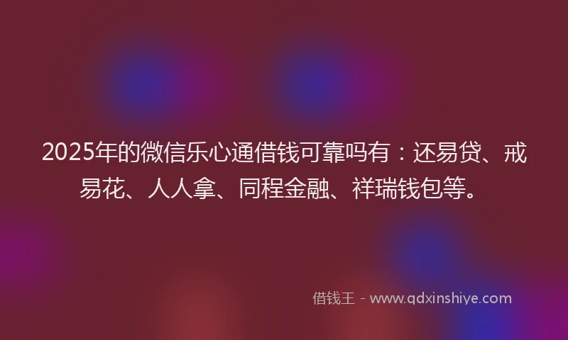 2025年的微信乐心通借钱可靠吗有：还易贷、戒易花、人人拿、同程金融、祥瑞钱包等。