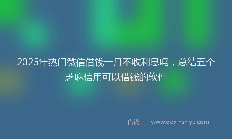 2025年热门微信借钱一月不收利息吗，总结五个芝麻信用可以借钱的软件