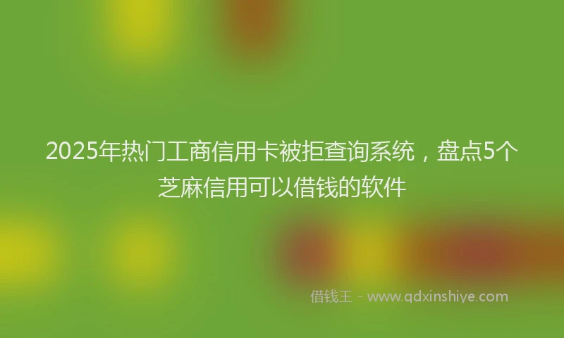 2025年热门工商信用卡被拒查询系统，盘点5个芝麻信用可以借钱的软件