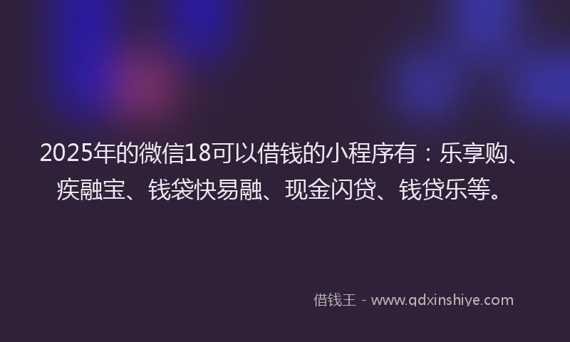 2025年的微信18可以借钱的小程序有：乐享购、疾融宝、钱袋快易融、现金闪贷、钱贷乐等。