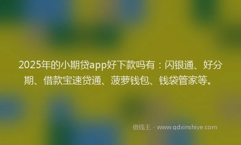 2025年的小期贷app好下款吗有：闪银通、好分期、借款宝速贷通、菠萝钱包、钱袋管家等。
