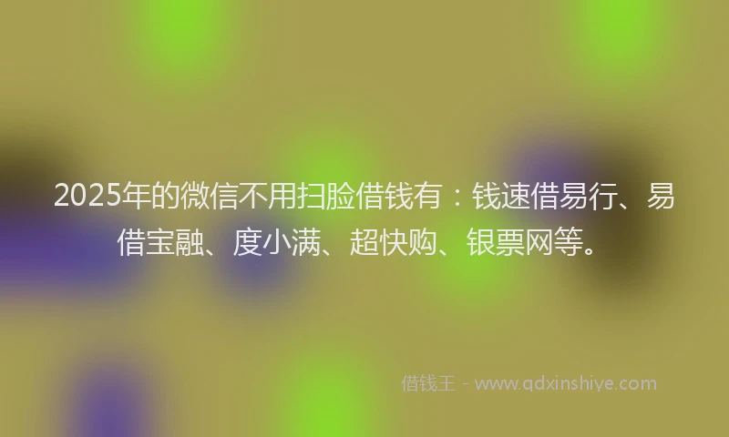2025年的微信不用扫脸借钱有：钱速借易行、易借宝融、度小满、超快购、银票网等。