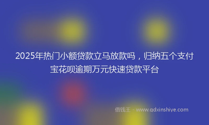 2025年热门小额贷款立马放款吗，归纳五个支付宝花呗逾期万元快速贷款平台