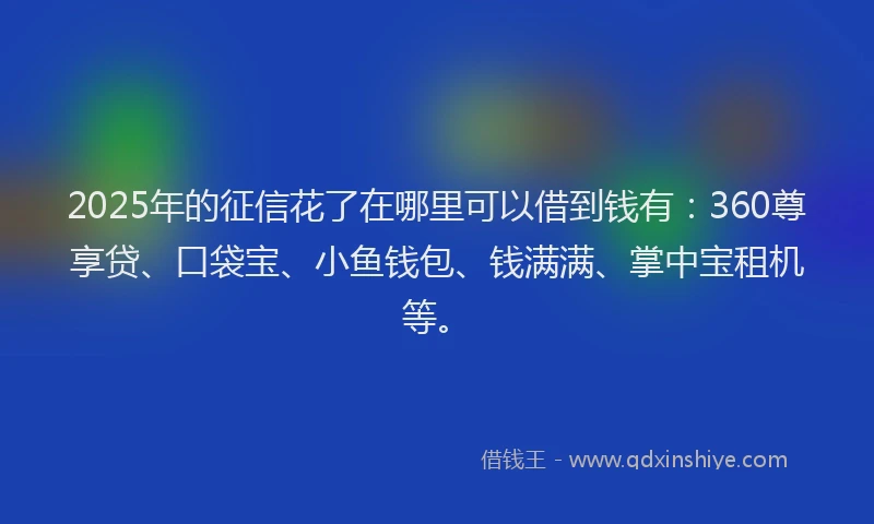2025年的征信花了在哪里可以借到钱有：360尊享贷、口袋宝、小鱼钱包、钱满满、掌中宝租机等。
