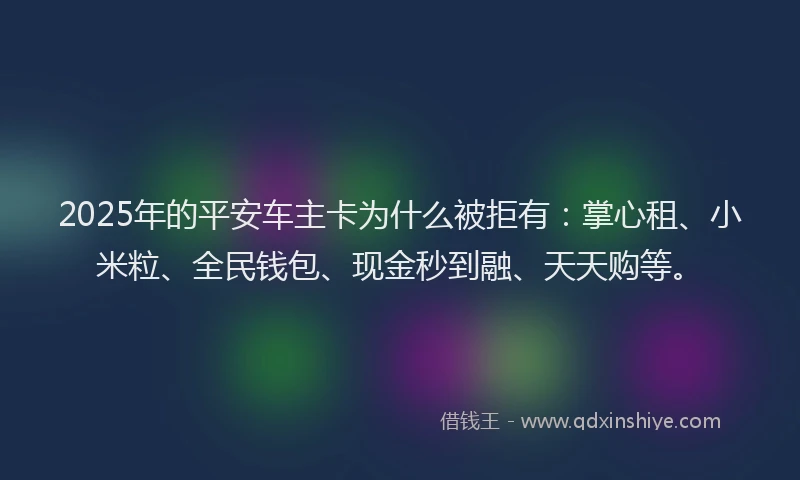 2025年的平安车主卡为什么被拒有：掌心租、小米粒、全民钱包、现金秒到融、天天购等。