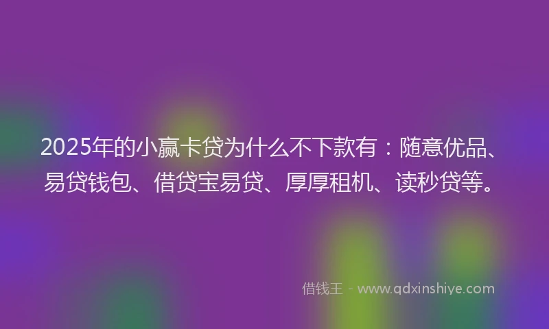 2025年的小赢卡贷为什么不下款有：随意优品、易贷钱包、借贷宝易贷、厚厚租机、读秒贷等。