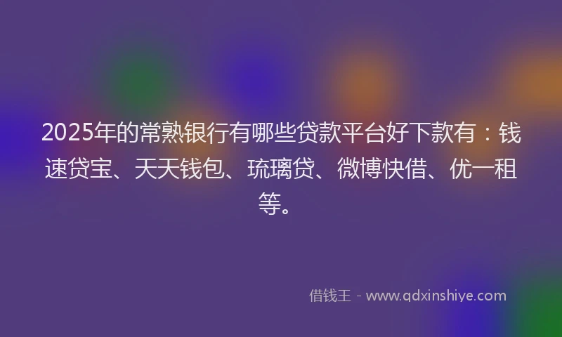 2025年的常熟银行有哪些贷款平台好下款有：钱速贷宝、天天钱包、琉璃贷、微博快借、优一租等。
