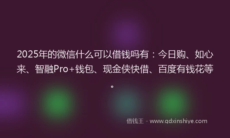 2025年的微信什么可以借钱吗有：今日购、如心来、智融Pro+钱包、现金侠快借、百度有钱花等。