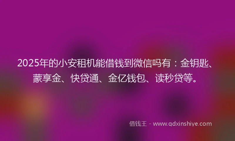 2025年的小安租机能借钱到微信吗有：金钥匙、蒙享金、快贷通、金亿钱包、读秒贷等。