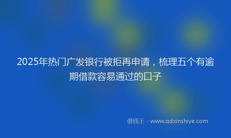 2025年热门广发银行被拒再申请，梳理五个有逾期借款容易通过的口子