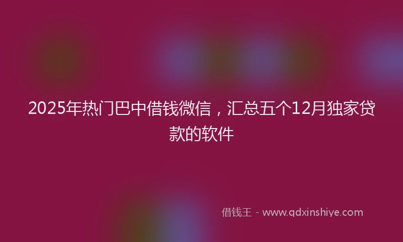 2025年热门巴中借钱微信，汇总五个12月独家贷款的软件