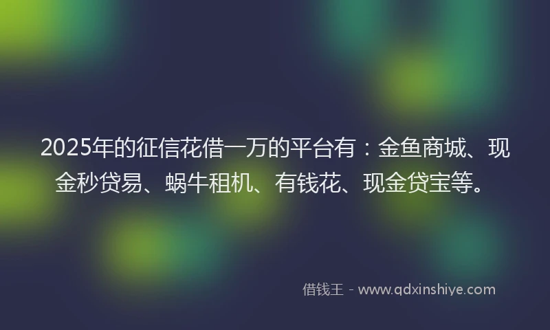 2025年的征信花借一万的平台有：金鱼商城、现金秒贷易、蜗牛租机、有钱花、现金贷宝等。