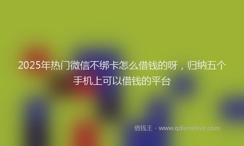 2025年热门微信不绑卡怎么借钱的呀，归纳五个手机上可以借钱的平台