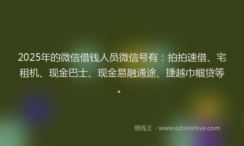 2025年的微信借钱人员微信号有：拍拍速借、宅租机、现金巴士、现金易融通途、捷越巾帼贷等。