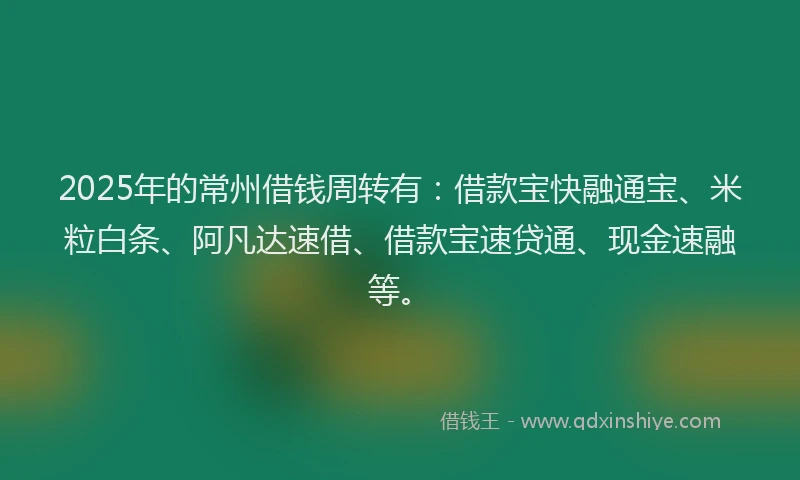 2025年的常州借钱周转有：借款宝快融通宝、米粒白条、阿凡达速借、借款宝速贷通、现金速融等。